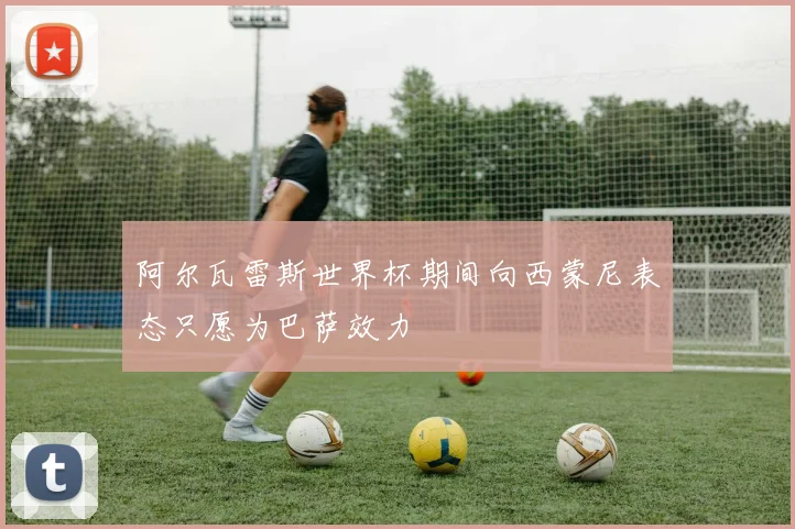 阿尔瓦雷斯世界杯期间向西蒙尼表态只愿为巴萨效力