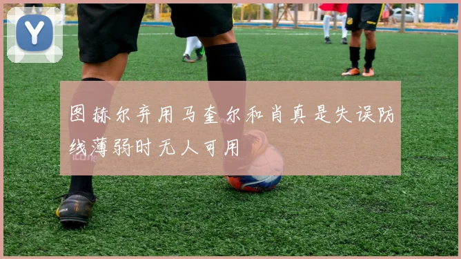 图赫尔弃用马奎尔和肖真是失误防线薄弱时无人可用