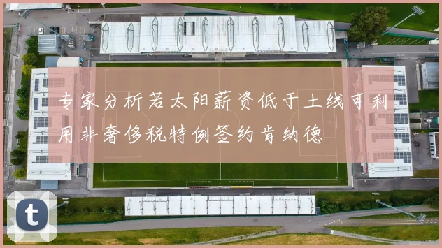 专家分析若太阳薪资低于土线可利用非奢侈税特例签约肯纳德