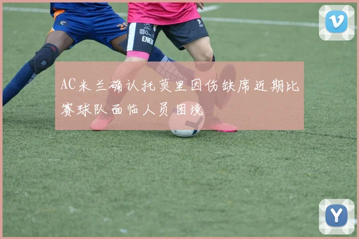AC米兰确认托莫里因伤缺席近期比赛球队面临人员困境