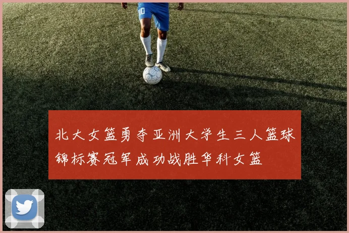 北大女篮勇夺亚洲大学生三人篮球锦标赛冠军成功战胜华科女篮