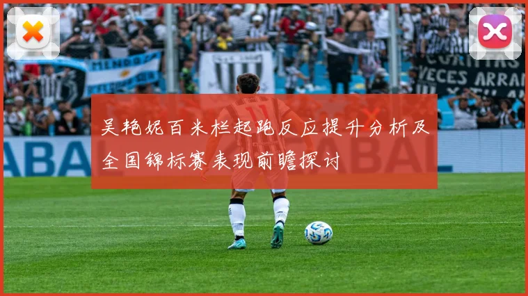 吴艳妮百米栏起跑反应提升分析及全国锦标赛表现前瞻探讨