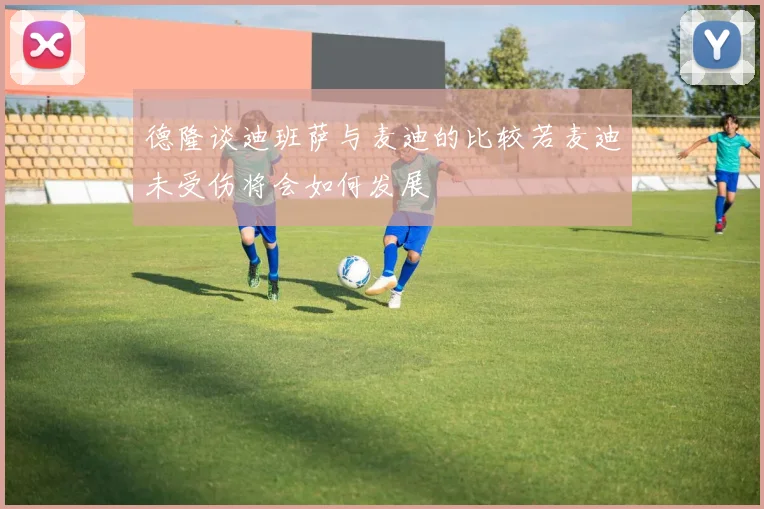 德隆谈迪班萨与麦迪的比较若麦迪未受伤将会如何发展