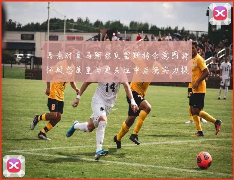 马竞对皇马阿尔瓦雷斯转会意图持怀疑态度皇马更关注中后场实力提升