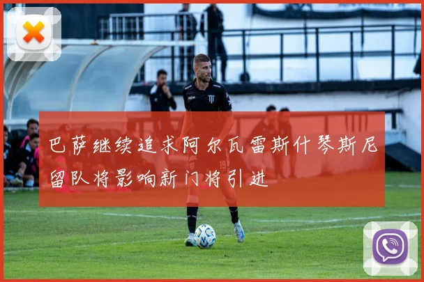 巴萨继续追求阿尔瓦雷斯什琴斯尼留队将影响新门将引进