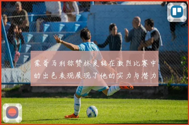 蒙哥马利称赞林良铭在激烈比赛中的出色表现展现了他的实力与潜力