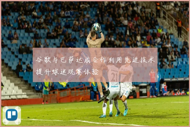 谷歌与巴萨达成合作利用先进技术提升球迷观赛体验