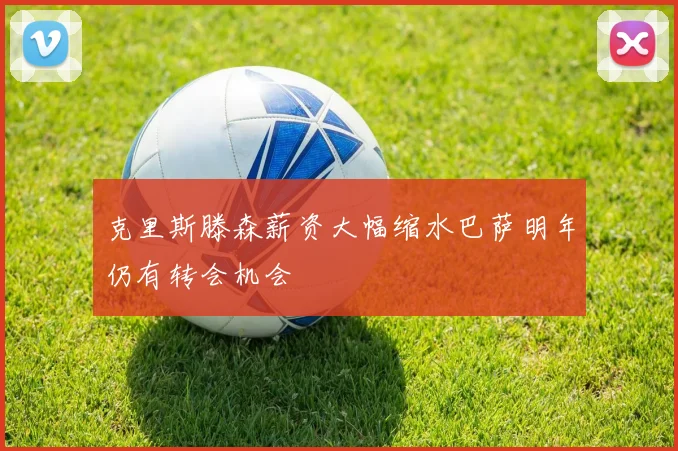 克里斯滕森薪资大幅缩水巴萨明年仍有转会机会