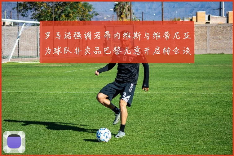 罗马诺强调若昂内维斯与维蒂尼亚为球队非卖品巴黎无意开启转会谈判