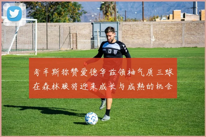 考辛斯称赞爱德华兹领袖气质三球在森林狼将迎来成长与成熟的机会