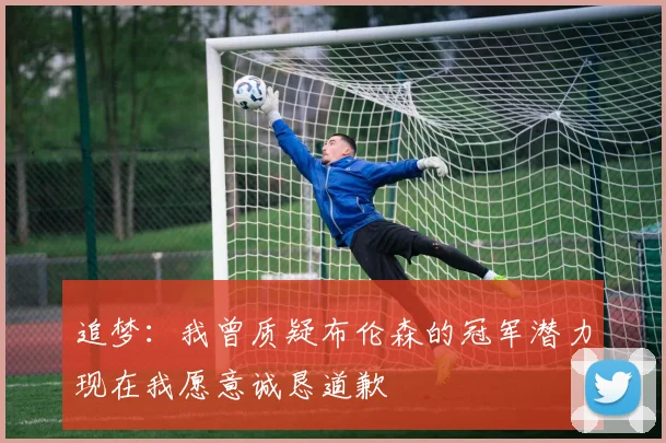追梦:我曾质疑布伦森的冠军潜力现在我愿意诚恳道歉