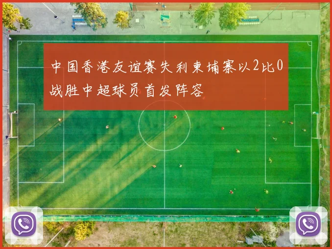 中国香港友谊赛失利柬埔寨以2比0战胜中超球员首发阵容