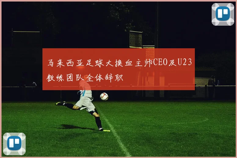 马来西亚足球大换血主帅CEO及U23教练团队全体辞职