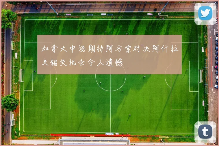 加拿大中场期待阿方索对决阿什拉夫错失机会令人遗憾