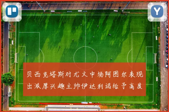 贝西克塔斯对尤文中场阿图尔表现出浓厚兴趣主帅伊达利诺给予高度评价