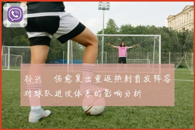 孙兴慜伤愈复出重返热刺首发阵容对球队进攻体系的影响分析