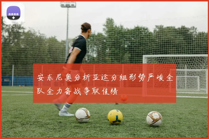 安东尼奥分析亚运分组形势严峻全队全力备战争取佳绩