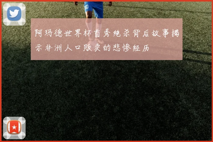 阿玛德世界杯首秀绝杀背后故事揭示非洲人口贩卖的悲惨经历