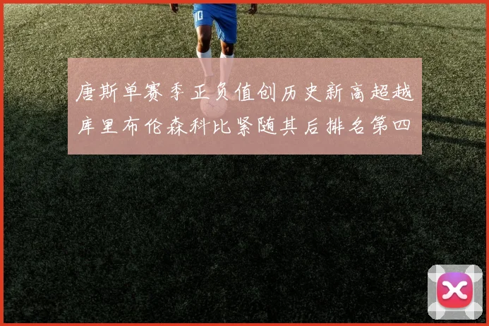 唐斯单赛季正负值创历史新高超越库里布伦森科比紧随其后排名第四