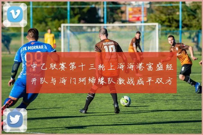 中乙联赛第十三轮上海海港富盛经开队与海门珂缔缘队激战成平双方各取一分