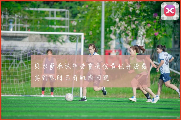 贝尔萨承认阿劳霍受伤责任并透露其到队时已有肌肉问题